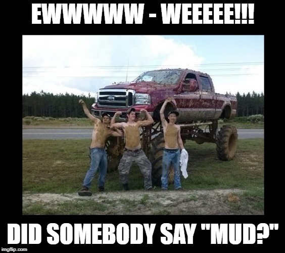 EWWWWW - WEEEEE!!! DID SOMEBODY SAY "MUD?" | made w/ Imgflip meme maker