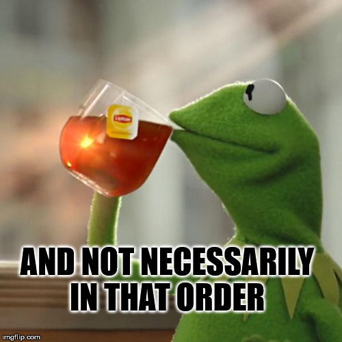 But That's None Of My Business Meme | AND NOT NECESSARILY IN THAT ORDER | image tagged in memes,but thats none of my business,kermit the frog | made w/ Imgflip meme maker