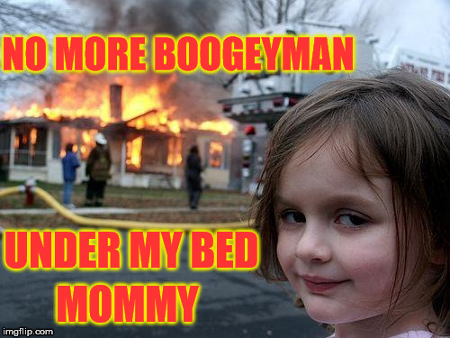 Ok dear, anything you say.
(sometimes the signs start early) | NO MORE BOOGEYMAN; UNDER MY BED; MOMMY | image tagged in memes,disaster girl | made w/ Imgflip meme maker