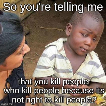 Third World Skeptical Kid Meme | So you're telling me; that you kill people who kill people because its not right to kill people? | image tagged in memes,third world skeptical kid | made w/ Imgflip meme maker