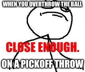 Close Enough Meme | WHEN YOU OVERTHROW THE BALL; ON A PICKOFF THROW | image tagged in memes,close enough | made w/ Imgflip meme maker