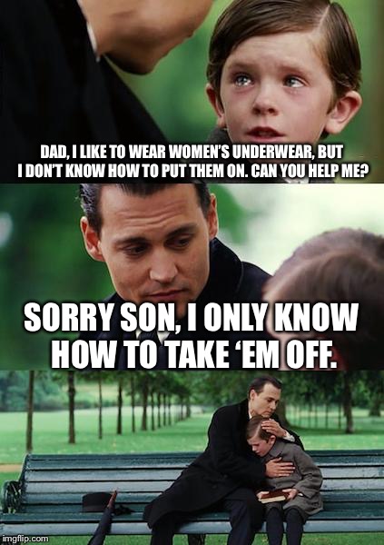 Finding Neverland | DAD, I LIKE TO WEAR WOMEN’S UNDERWEAR, BUT I DON’T KNOW HOW TO PUT THEM ON. CAN YOU HELP ME? SORRY SON, I ONLY KNOW HOW TO TAKE ‘EM OFF. | image tagged in memes,finding neverland | made w/ Imgflip meme maker