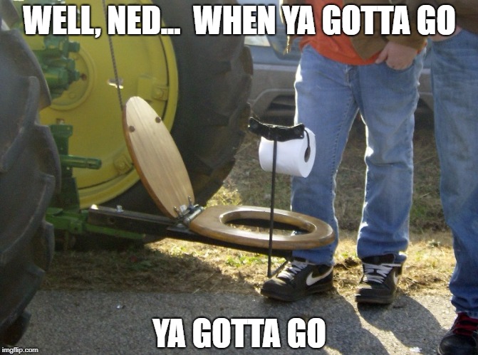 Out in the field and nature calls | WELL, NED...  WHEN YA GOTTA GO; YA GOTTA GO | image tagged in meme,funny,farm,farmer,manure,toilet | made w/ Imgflip meme maker