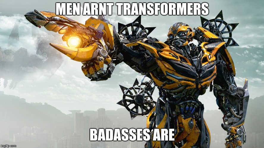 Men are not transformers | MEN ARNT TRANSFORMERS; BADASSES ARE | image tagged in men are not transformers | made w/ Imgflip meme maker