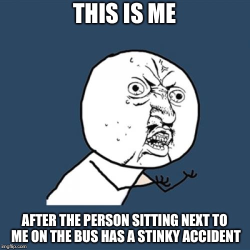 Stinky Accident | THIS IS ME; AFTER THE PERSON SITTING NEXT TO ME ON THE BUS HAS A STINKY ACCIDENT | image tagged in memes,y u no,stupid,poop,accident,this is me | made w/ Imgflip meme maker