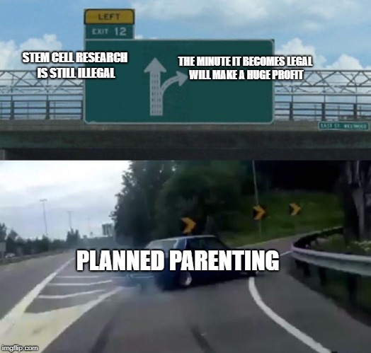 Left Exit 12 Off Ramp Meme | THE MINUTE IT BECOMES LEGAL WILL MAKE A HUGE PROFIT; STEM CELL RESEARCH IS STILL ILLEGAL; PLANNED PARENTING | image tagged in memes,left exit 12 off ramp,planned parenthood,stem cells,abortion | made w/ Imgflip meme maker