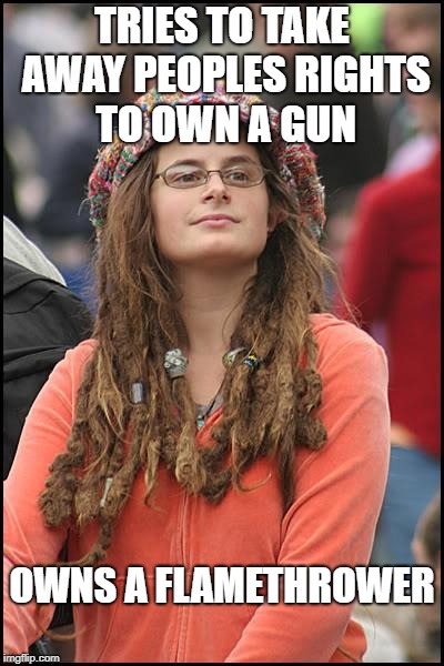 College Liberal | TRIES TO TAKE AWAY PEOPLES RIGHTS TO OWN A GUN; OWNS A FLAMETHROWER | image tagged in memes,college liberal | made w/ Imgflip meme maker