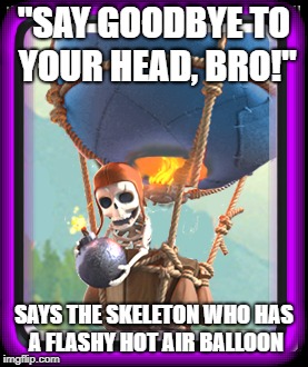 Balloon Meme | "SAY GOODBYE TO YOUR HEAD, BRO!"; SAYS THE SKELETON WHO HAS A FLASHY HOT AIR BALLOON | image tagged in clash royale | made w/ Imgflip meme maker