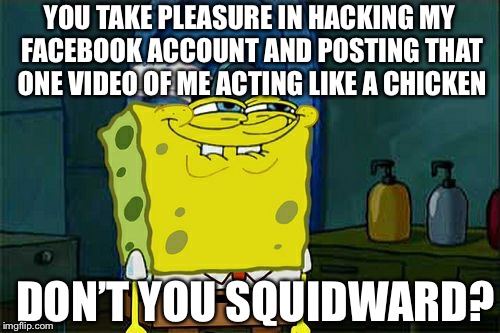 Don't You Squidward Meme | YOU TAKE PLEASURE IN HACKING MY FACEBOOK ACCOUNT AND POSTING THAT ONE VIDEO OF ME ACTING LIKE A CHICKEN; DON’T YOU SQUIDWARD? | image tagged in memes,dont you squidward | made w/ Imgflip meme maker
