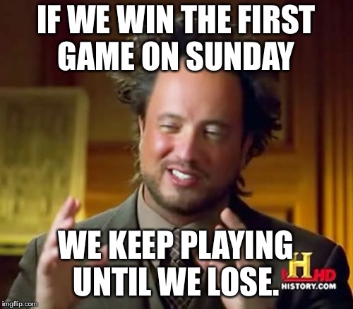 Ancient Aliens Meme | IF WE WIN THE FIRST GAME ON SUNDAY; WE KEEP PLAYING UNTIL WE LOSE. | image tagged in memes,ancient aliens | made w/ Imgflip meme maker