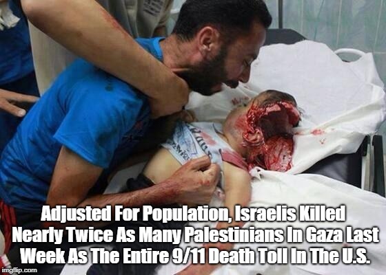 There Is Blame On Both Sides But Zionist Israel Is Preponderantly Guilty Of Crimes Against The Palestinian People | Adjusted For Population, Israelis Killed Nearly Twice As Many Palestinians In Gaza Last Week As The Entire 9/11 Death Toll In The U.S. | image tagged in palestine,gaza,zionism,the modern state of israel | made w/ Imgflip meme maker