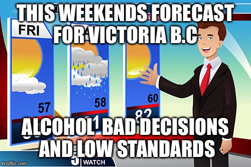 Forecast | THIS WEEKENDS FORECAST FOR VICTORIA B.C; ALCOHOL 
BAD DECISIONS 
AND LOW STANDARDS | image tagged in forecast | made w/ Imgflip meme maker