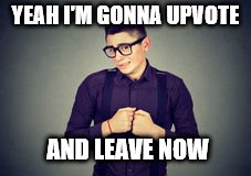 YEAH I'M GONNA UPVOTE AND LEAVE NOW | made w/ Imgflip meme maker