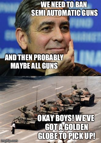 The biggest hypocrite in the world | WE NEED TO BAN SEMI AUTOMATIC GUNS; AND THEN PROBABLY MAYBE ALL GUNS; OKAY BOYS! WE'VE GOT A GOLDEN GLOBE TO PICK UP! | image tagged in hollywood liberals,tank,hypocrisy,george clooney | made w/ Imgflip meme maker