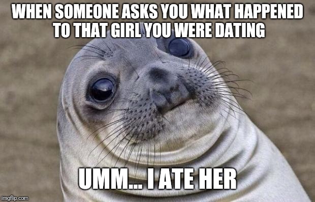 Awkward Moment Sealion Meme | WHEN SOMEONE ASKS YOU WHAT HAPPENED TO THAT GIRL YOU WERE DATING; UMM... I ATE HER | image tagged in memes,awkward moment sealion | made w/ Imgflip meme maker