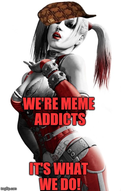 Harley | WE'RE MEME ADDICTS; IT'S WHAT WE DO! | image tagged in memes,funny,dank,harley quinn,meme addict | made w/ Imgflip meme maker