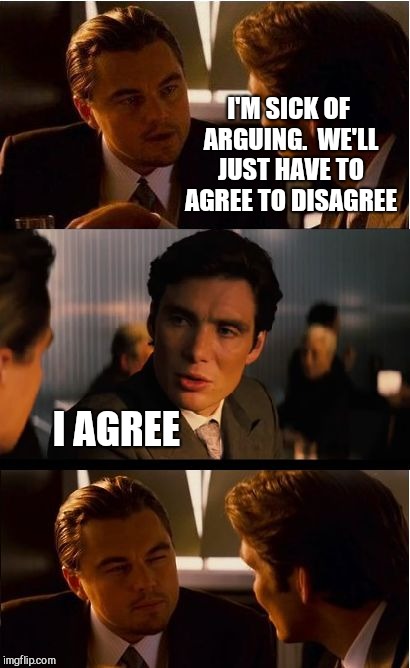 Inception Meme | I'M SICK OF ARGUING.  WE'LL JUST HAVE TO AGREE TO DISAGREE; I AGREE | image tagged in memes,inception,jbmemegeek,jokes | made w/ Imgflip meme maker