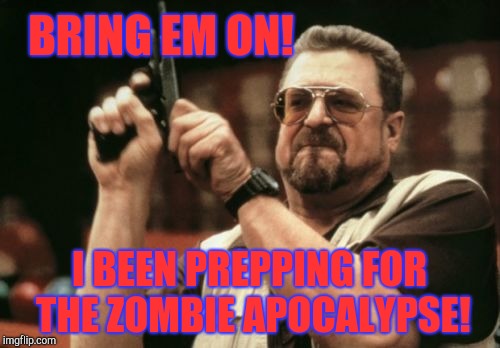 Am I The Only One Around Here Meme | BRING EM ON! I BEEN PREPPING FOR THE ZOMBIE APOCALYPSE! | image tagged in memes,am i the only one around here | made w/ Imgflip meme maker