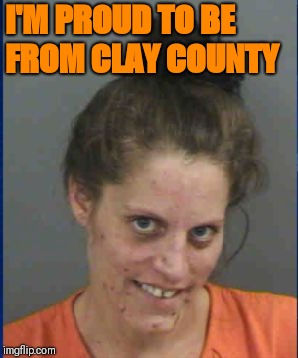 Meth head | I'M PROUD TO BE FROM CLAY COUNTY | image tagged in meth head | made w/ Imgflip meme maker