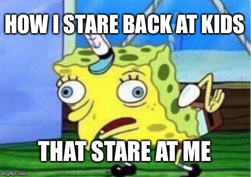 Mocking Spongebob | HOW I STARE BACK AT KIDS; THAT STARE AT ME | image tagged in memes,mocking spongebob | made w/ Imgflip meme maker