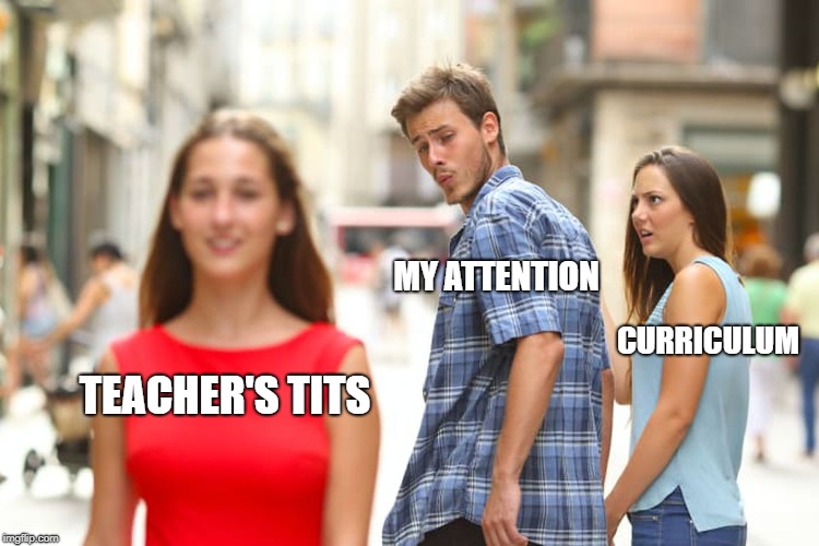 Every 14-year old school boy since forever | MY ATTENTION; CURRICULUM; TEACHER'S TITS | image tagged in memes,distracted boyfriend,nsfw,school,horny 14 year olds | made w/ Imgflip meme maker