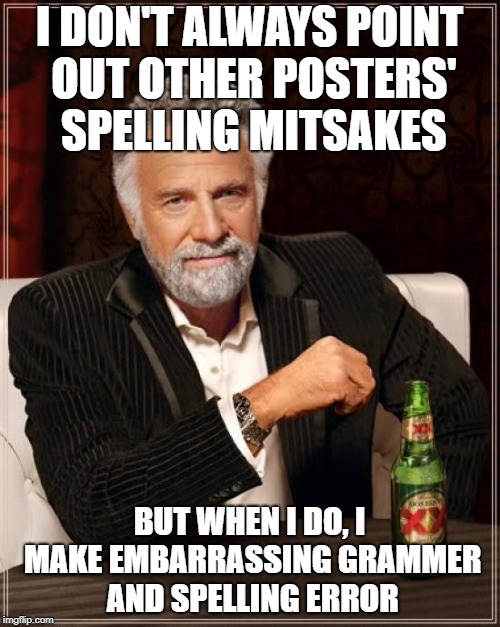 The Most Interesting Man In The World Meme | I DON'T ALWAYS POINT OUT OTHER POSTERS' SPELLING MITSAKES BUT WHEN I DO, I MAKE EMBARRASSING GRAMMER AND SPELLING ERROR | image tagged in memes,the most interesting man in the world | made w/ Imgflip meme maker