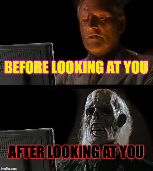I'll Just Wait Here Meme | BEFORE LOOKING AT YOU; AFTER LOOKING AT YOU | image tagged in memes,ill just wait here | made w/ Imgflip meme maker