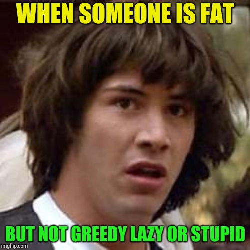 Conspiracy Keanu Meme | WHEN SOMEONE IS FAT; BUT NOT GREEDY LAZY OR STUPID | image tagged in memes,conspiracy keanu,dieting | made w/ Imgflip meme maker