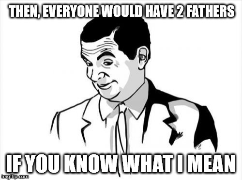 THEN, EVERYONE WOULD HAVE 2 FATHERS IF YOU KNOW WHAT I MEAN | made w/ Imgflip meme maker