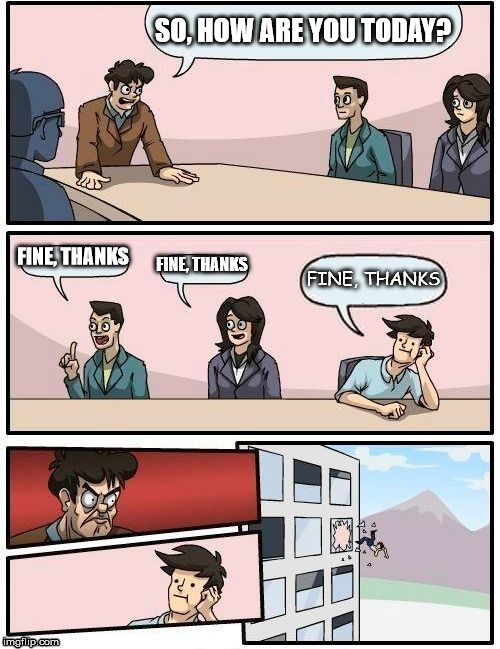 "fine" but in Sans | SO, HOW ARE YOU TODAY? FINE, THANKS; FINE, THANKS; FINE, THANKS | image tagged in memes,boardroom meeting suggestion,font,sans,barbarossa die drecksau,window | made w/ Imgflip meme maker