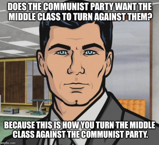 Archer Meme | DOES THE COMMUNIST PARTY WANT THE MIDDLE CLASS TO TURN AGAINST THEM? BECAUSE THIS IS HOW YOU TURN THE MIDDLE CLASS AGAINST THE COMMUNIST PARTY. | image tagged in memes,archer | made w/ Imgflip meme maker