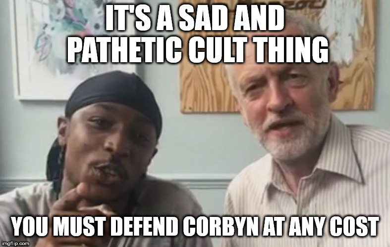 Corbyn the cult - defend at any cost | IT'S A SAD AND PATHETIC CULT THING; YOU MUST DEFEND CORBYN AT ANY COST | image tagged in corbny eww,labour lies,communist socialist,wearecorbyn,gtto jc4pm,labourisdead | made w/ Imgflip meme maker
