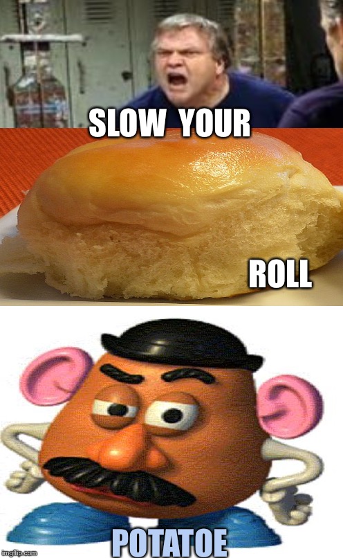  #Slow your #roll #potato | SLOW  YOUR; ROLL; POTATOE | image tagged in plain white tall,memes,funny,food,mr potato head | made w/ Imgflip meme maker
