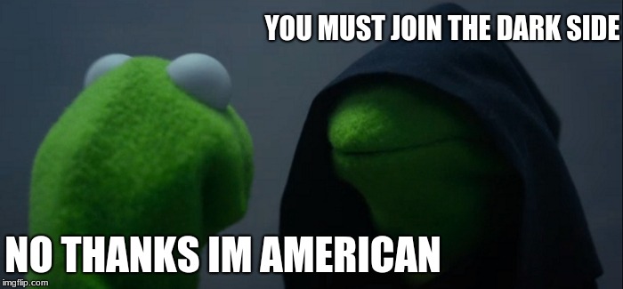 Evil Kermit Meme | YOU MUST JOIN THE DARK SIDE; NO THANKS IM AMERICAN | image tagged in memes,evil kermit | made w/ Imgflip meme maker
