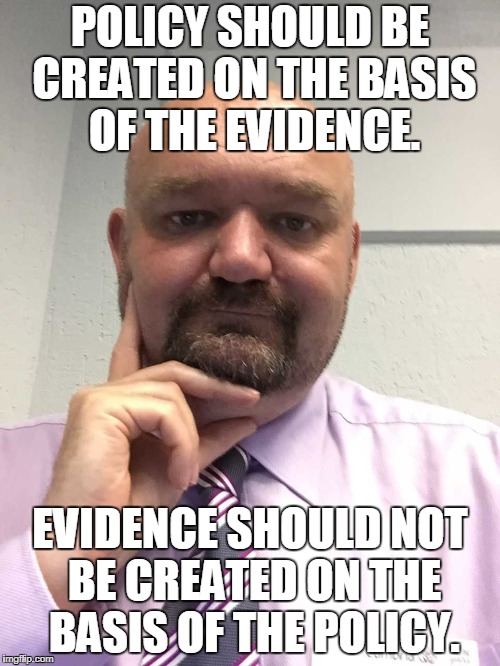 EBP not PBE | POLICY SHOULD BE CREATED ON THE BASIS OF THE EVIDENCE. EVIDENCE SHOULD NOT BE CREATED ON THE BASIS OF THE POLICY. | image tagged in evidence,evidence-based policy,ebp | made w/ Imgflip meme maker