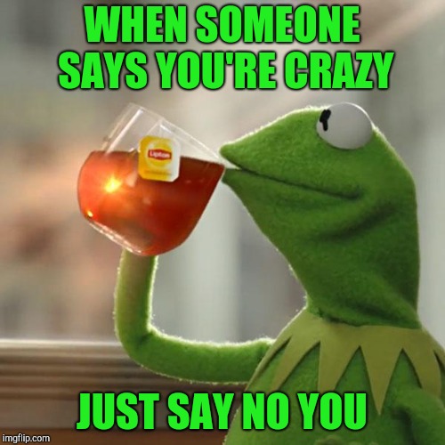 But That's None Of My Business Meme | WHEN SOMEONE SAYS YOU'RE CRAZY JUST SAY NO YOU | image tagged in memes,but thats none of my business,kermit the frog | made w/ Imgflip meme maker