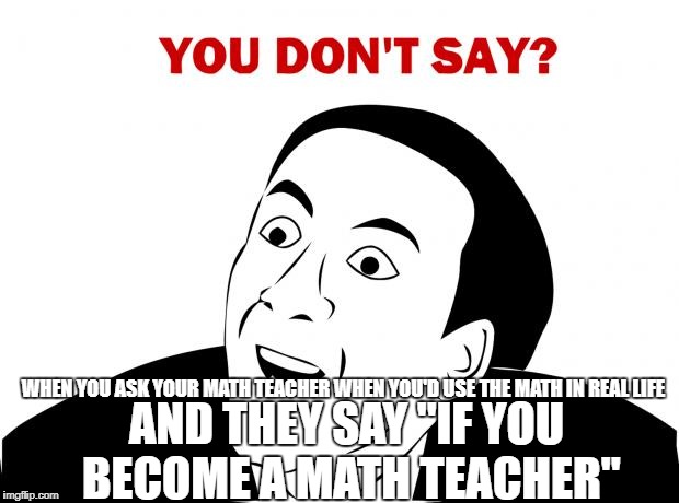 You Don't Say | WHEN YOU ASK YOUR MATH TEACHER WHEN YOU'D USE THE MATH IN REAL LIFE; AND THEY SAY "IF YOU BECOME A MATH TEACHER" | image tagged in memes,you don't say | made w/ Imgflip meme maker