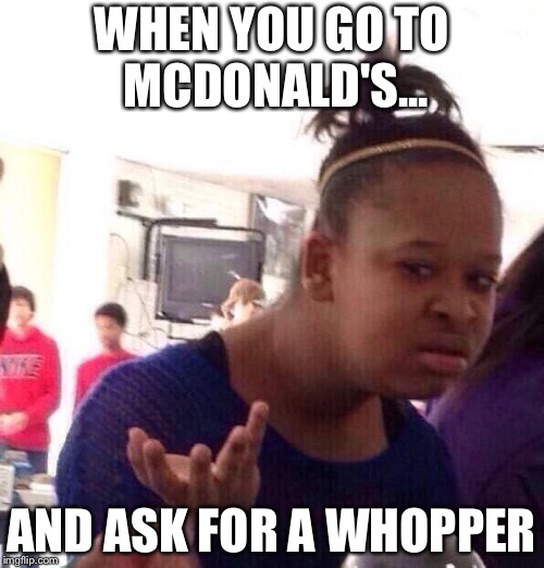 Black Girl Wat | WHEN YOU GO TO MCDONALD'S... AND ASK FOR A WHOPPER | image tagged in memes,black girl wat | made w/ Imgflip meme maker