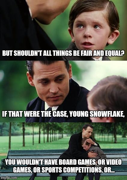 Finding Neverland | BUT SHOULDN'T ALL THINGS BE FAIR AND EQUAL? IF THAT WERE THE CASE, YOUNG SNOWFLAKE, YOU WOULDN'T HAVE BOARD GAMES, OR VIDEO GAMES, OR SPORTS COMPETITIONS, OR... | image tagged in memes,finding neverland | made w/ Imgflip meme maker