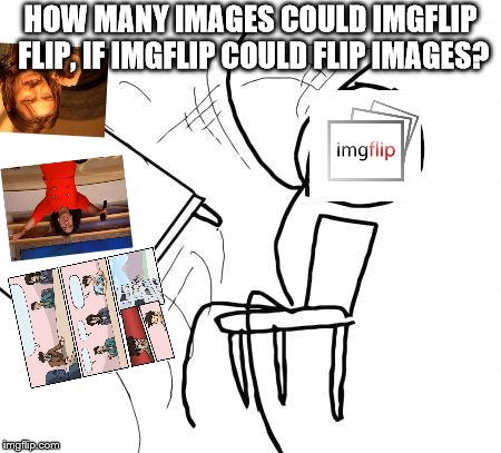 Waddya think? | HOW MANY IMAGES COULD IMGFLIP FLIP, IF IMGFLIP COULD FLIP IMAGES? | image tagged in memes,table flip guy | made w/ Imgflip meme maker