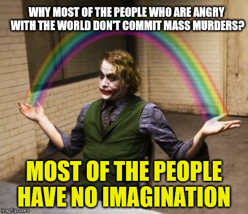 Joker Rainbow Hands | WHY MOST OF THE PEOPLE WHO ARE ANGRY WITH THE WORLD DON'T COMMIT MASS MURDERS? MOST OF THE PEOPLE HAVE NO IMAGINATION | image tagged in memes,joker rainbow hands,mass murders | made w/ Imgflip meme maker