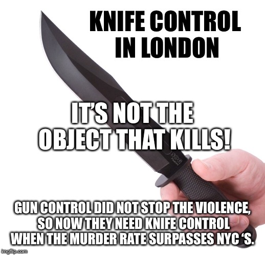 Knife control  | KNIFE CONTROL IN LONDON; IT’S NOT THE OBJECT THAT KILLS! GUN CONTROL DID NOT STOP THE VIOLENCE, SO NOW THEY NEED KNIFE CONTROL WHEN THE MURDER RATE SURPASSES NYC ‘S. | image tagged in stupid liberal logic,knife control | made w/ Imgflip meme maker