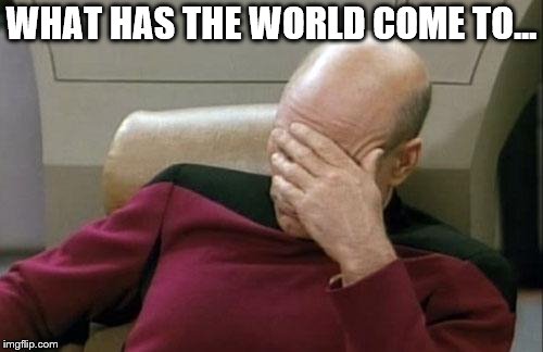 Captain Picard Facepalm Meme | WHAT HAS THE WORLD COME TO... | image tagged in memes,captain picard facepalm | made w/ Imgflip meme maker