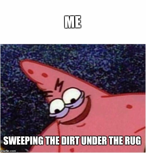 Savage Patrick | ME; SWEEPING THE DIRT UNDER THE RUG | image tagged in savage patrick | made w/ Imgflip meme maker