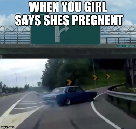 Left Exit 12 Off Ramp Meme | WHEN YOU GIRL SAYS SHES PREGNENT | image tagged in memes,left exit 12 off ramp | made w/ Imgflip meme maker