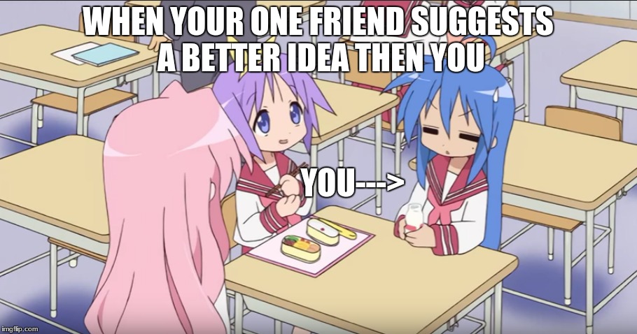 During Lunch | WHEN YOUR ONE FRIEND SUGGESTS A BETTER IDEA THEN YOU; YOU---> | image tagged in anime | made w/ Imgflip meme maker