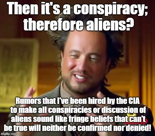 Ancient Aliens Meme | Then it's a conspiracy; therefore aliens? Rumors that I've been hired by the CIA to make all conspiracies or discussion of aliens sound like | image tagged in memes,ancient aliens | made w/ Imgflip meme maker