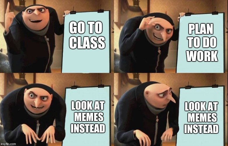 I like memes too much  | GO TO CLASS; PLAN TO DO WORK; LOOK AT MEMES INSTEAD; LOOK AT MEMES INSTEAD | image tagged in gru's plan | made w/ Imgflip meme maker