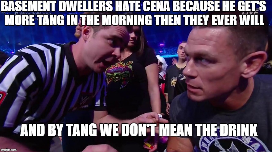 you cant be me | BASEMENT DWELLERS HATE CENA BECAUSE HE GET'S MORE TANG IN THE MORNING THEN THEY EVER WILL; AND BY TANG WE DON'T MEAN THE DRINK | image tagged in cena,cena nation | made w/ Imgflip meme maker