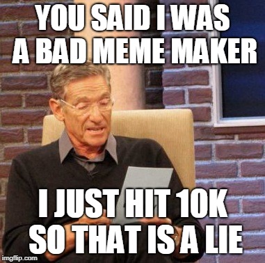 Maury Lie Detector | YOU SAID I WAS A BAD MEME MAKER; I JUST HIT 10K SO THAT IS A LIE | image tagged in memes,maury lie detector | made w/ Imgflip meme maker
